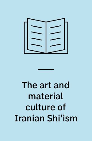 The art and material culture of Iranian Shi'ism : iconography and religious devotion in Shi'i Islam
