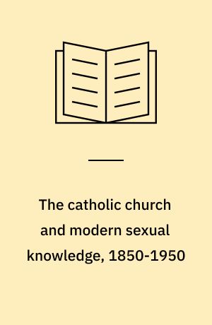 The catholic church and modern sexual knowledge, 1850-1950