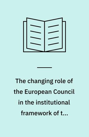 The changing role of the European Council in the institutional framework of the European Union : consequences for the European integration process