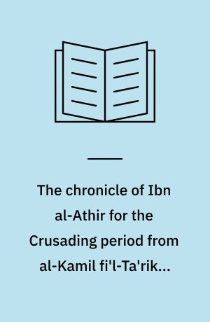 The chronicle of Ibn al-Athir for the Crusading period from al-Kamil fi'l-Ta'rikh. Parts 1-3, Years 491-629/1097-1231