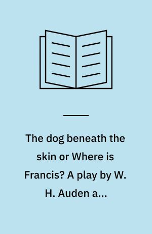 The dog beneath the skin or Where is Francis? A play by W. H. Auden and Christopher Isherwood