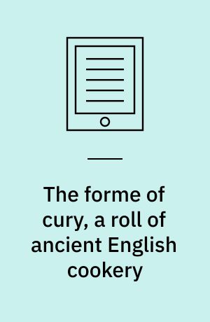 The forme of cury, a roll of ancient English cookery : compiled, about A.D. 1390, by the master-cooks of King Richard II