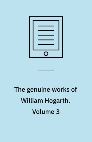 The genuine works of William Hogarth : illustrated with biographical anecdotes, a chronological catalogue, and commentary. Volume 3