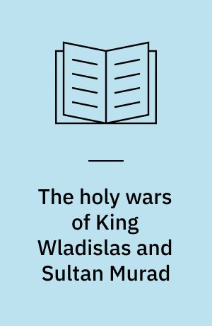 The holy wars of King Wladislas and Sultan Murad : the Ottoman-Christian conflict from 1438-1444