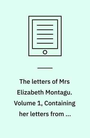 The letters of Mrs Elizabeth Montagu : with some of the letters of her correspondents. Volume 1, Containing her letters from an early age to the age of twenty-three
