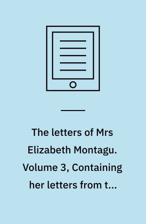 The letters of Mrs Elizabeth Montagu : with some of the letters of her correspondents. Volume 3, Containing her letters from the age of twenty-three to forty