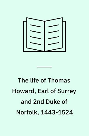 The life of Thomas Howard, Earl of Surrey and 2nd Duke of Norfolk, 1443-1524