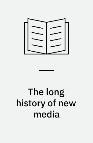 The long history of new media : technology, historiography, and contextualizing newness