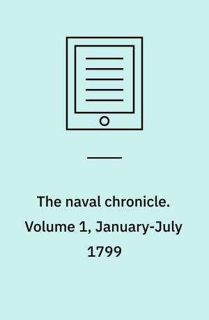 The naval chronicle : containing a general and biographical history of the Royal Navy of the United Kingdom with a variety of original papers on nautical subjects. Volume 1, January-July 1799