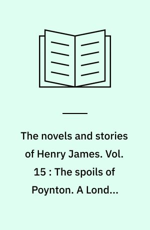 The novels and stories of Henry James. Vol. 15 : The spoils of Poynton. A London life. The chaperon