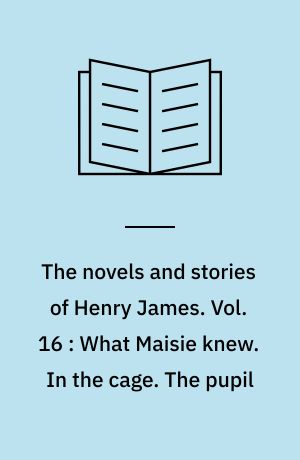 The novels and stories of Henry James. Vol. 16 : What Maisie knew. In the cage. The pupil