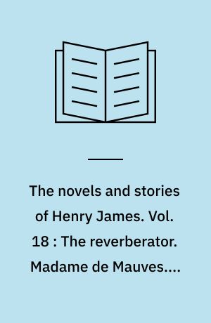 The novels and stories of Henry James. Vol. 18 : The reverberator. Madame de Mauves. A passionate pilgrim : and other tales