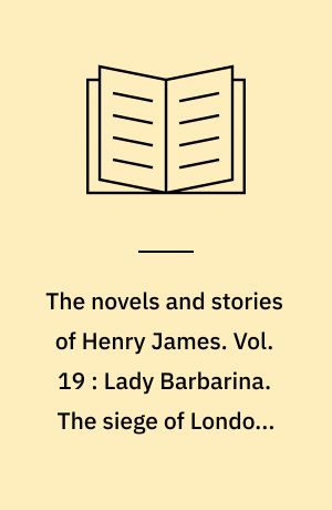 The novels and stories of Henry James. Vol. 19 : Lady Barbarina. The siege of London. An international episode : and other tales