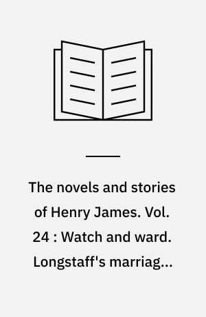 The novels and stories of Henry James. Vol. 24 : Watch and ward. Longstaff's marriage. Eugene Pickering : and other tales