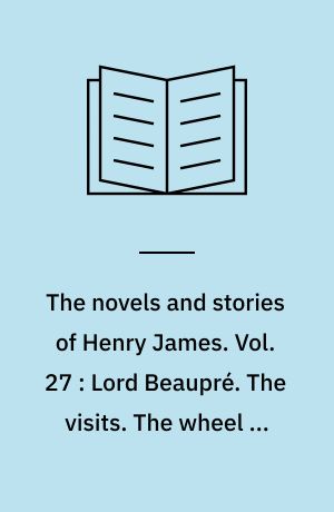 The novels and stories of Henry James. Vol. 27 : Lord Beaupré. The visits. The wheel of time : and other tales