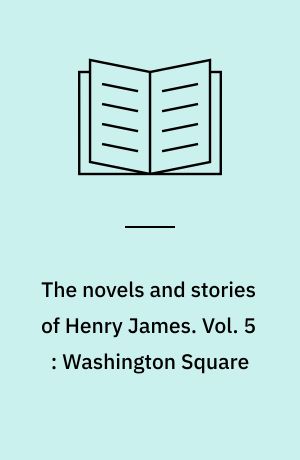 The novels and stories of Henry James. Vol. 5 : Washington Square