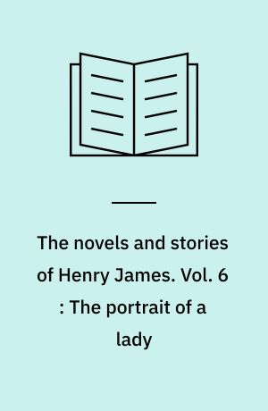 The novels and stories of Henry James. Vol. 6 : The portrait of a lady