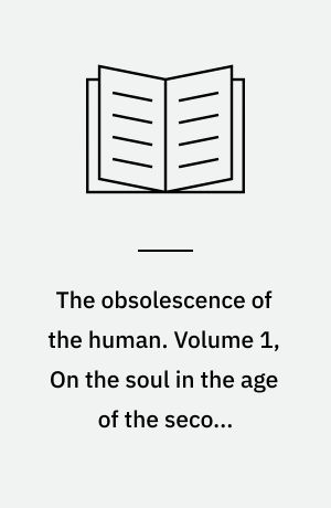 The obsolescence of the human. Volume 1, On the soul in the age of the second Industrial Revolution