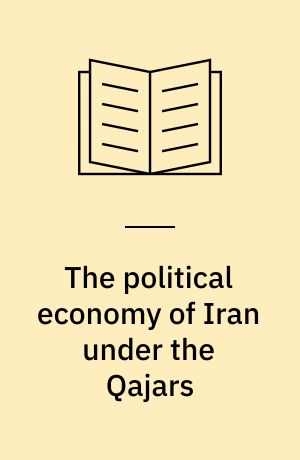 The political economy of Iran under the Qajars : society, politics and foreign relations, 1799 to 1921