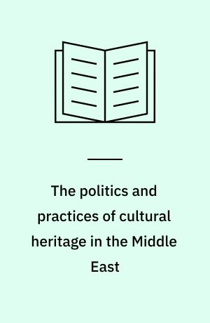 The politics and practices of cultural heritage in the Middle East : positioning the material past in contemporary societies