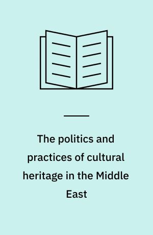 The politics and practices of cultural heritage in the Middle East : positioning the material past in contemporary societies