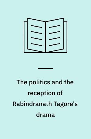 The politics and the reception of Rabindranath Tagore's drama : the bard on the stage