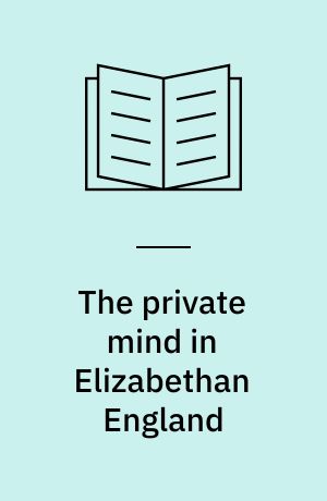 The private mind in Elizabethan England : representations of the mind in literary, political, religious, and legal discourse : PhD thesis