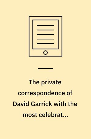 The private correspondence of David Garrick with the most celebrated persons of his time : now first published from the originals, and illustrated with notes, and a new biographical memoir of Garrick. Volume 2