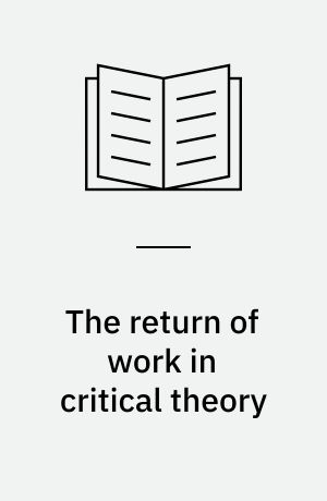 The return of work in critical theory : self, society, politics