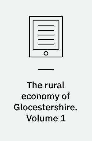 The rural economy of Glocestershire : including its dairy, together with the dairy management of North Wiltshire, and the management of orchards and fruit liquor, in Herefordshire. Volume 1