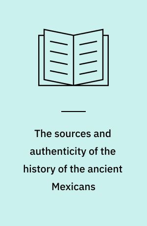 The sources and authenticity of the history of the ancient Mexicans