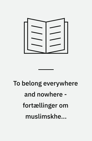 To belong everywhere and nowhere - fortællinger om muslimskhed, fællesgørelse og belonging : ph.d.-afhandling