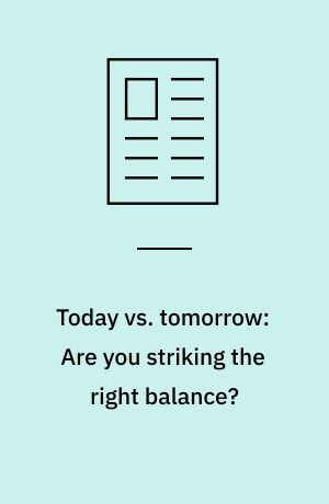 Today vs. tomorrow: Are you striking the right balance?