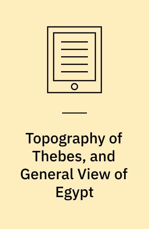 Topography of Thebes, and General View of Egypt : Being a Short Account of the Principal Objects Worthy of Notice in the Valley of the Nile