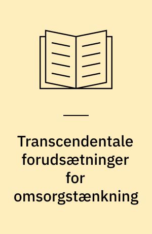Transcendentale forudsætninger for omsorgstænkning : hvilke idealer bør sygeplejen vægtlægge med hensyn til dannelsen af omsorgsbevidsthed, når denne brydes i et spændingsfelt mellem historisk og universalitetstænkning?