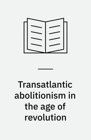 Transatlantic abolitionism in the age of revolution : An international history of anti-slavery, c.1787-1820