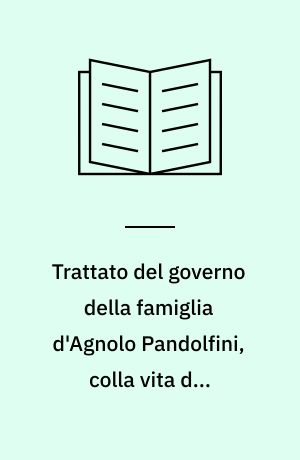 Trattato del governo della famiglia d'Agnolo Pandolfini, colla vita del medesimo scritta da Vespasiano da Bisticci