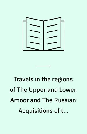 Travels in the regions of The Upper and Lower Amoor and The Russian Acquisitions of the confines of India and China : With adventures among the mountain kirghis; and the manjours, manyargs, toungouz, touzemtz, goldi, and gelyaks: the hunting and