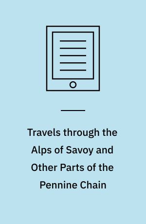 Travels through the Alps of Savoy and Other Parts of the Pennine Chain : With Observations on the Phenomena of Glaciers