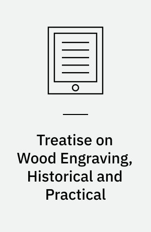 Treatise on Wood Engraving, Historical and Practical : With Upwards of Three Hundred Illustrations, Engraved on Wood