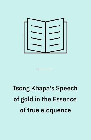 Tsong Khapa's Speech of gold in the Essence of true eloquence : reason and enlightenment in the central philosophy of Tibet