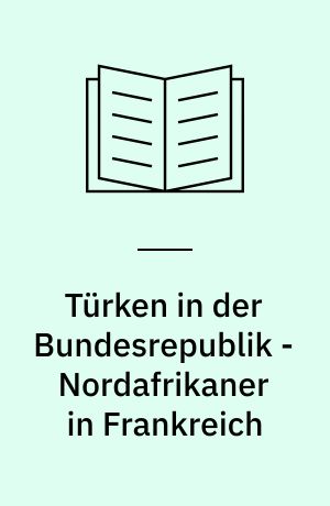 Türken in der Bundesrepublik - Nordafrikaner in Frankreich : Ausländerproblematik im deutsch-französischen Vergleich
