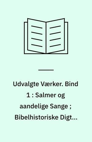 Udvalgte Værker. Bind 1 : Salmer og aandelige Sange ; Bibelhistoriske Digte ; Digte og Sange