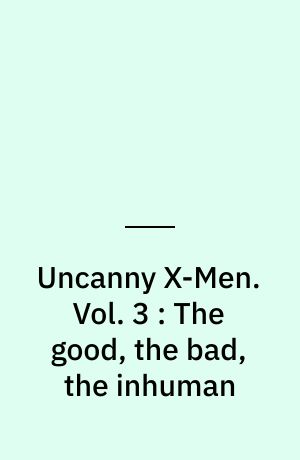 Uncanny X-Men. Vol. 3 : The good, the bad, the inhuman