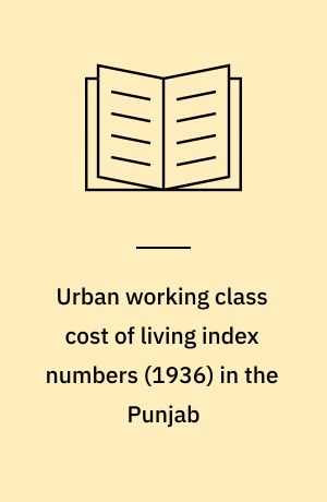Urban working class cost of living index numbers (1936) in the Punjab : being a study of cost of living at Sialkot, Ludhiana, Rohtak, Lahore and Multan during the year, 1936