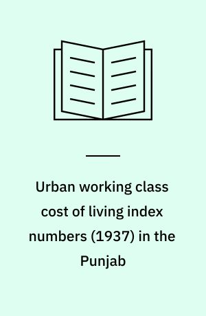 Urban working class cost of living index numbers (1937) in the Punjab : being a study of cost of living at Sialkot, Ludhiana, Rohtak, Lahore and Multan during the year, 1937