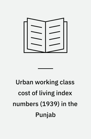Urban working class cost of living index numbers (1939) in the Punjab : being the fourth year's issue dealing with the cost of living at Sialkot, Ludhiana, Rohtak, Lahore and Multan during the year 1939