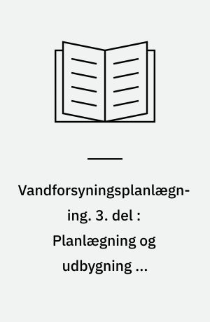 Vandforsyningsplanlægning. 3. del : Planlægning og udbygning af vandforsyningen : (teknisk-økonomisk planlægning)