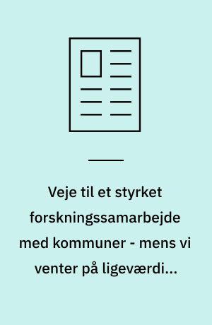 Veje til et styrket forskningssamarbejde med kommuner - mens vi venter på ligeværdige forskning-praksis partnerskaber