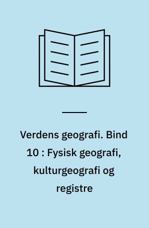 Verdens geografi : natur - kultur - befolkning. Bind 10 : Fysisk geografi, kulturgeografi og registre
